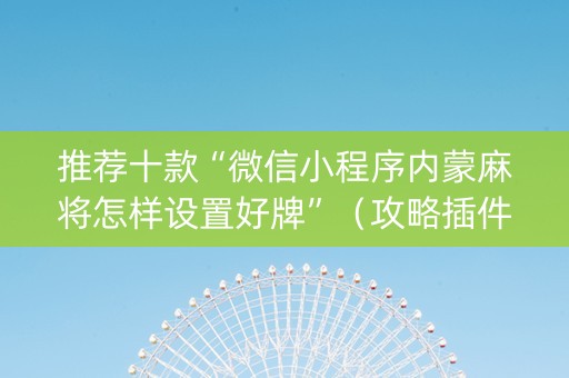 推荐十款“微信小程序内蒙麻将怎样设置好牌”（攻略插件)