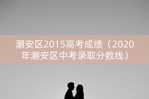 潮安区2015高考成绩（2020年潮安区中考录取分数线）