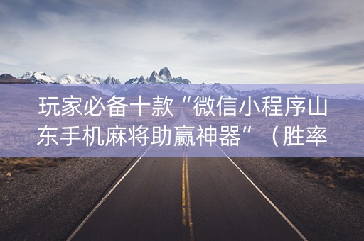 玩家必备十款“微信小程序山东手机麻将助赢神器”（胜率到哪调)