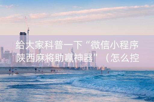 给大家科普一下“微信小程序陕西麻将助赢神器”（怎么控制输赢)