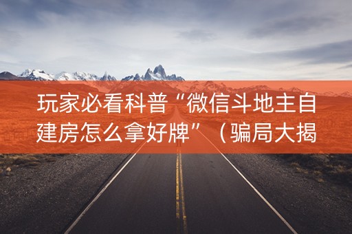 玩家必看科普“微信斗地主自建房怎么拿好牌”（骗局大揭秘)