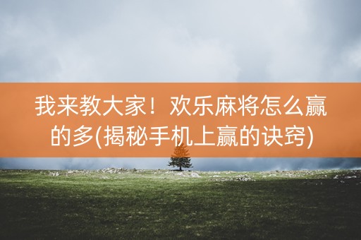 我来教大家！欢乐麻将怎么赢的多(揭秘手机上赢的诀窍)