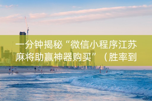 一分钟揭秘“微信小程序江苏麻将助赢神器购买”（胜率到哪调)