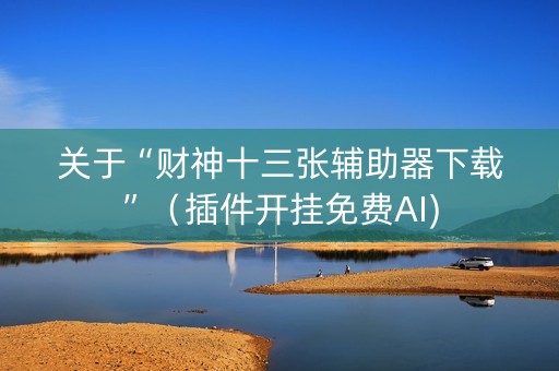 关于“财神十三张辅助器下载”（插件开挂免费AI)