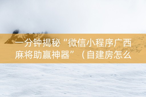一分钟揭秘“微信小程序广西麻将助赢神器”（自建房怎么赢)