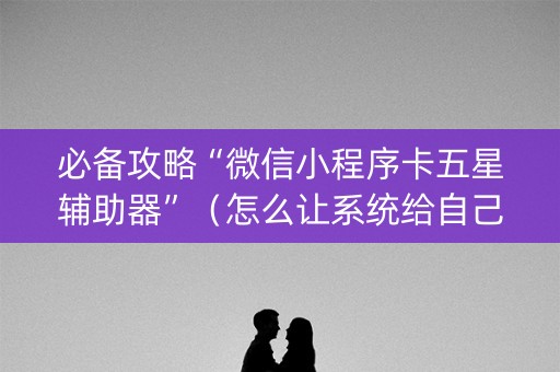 必备攻略“微信小程序卡五星辅助器”（怎么让系统给自己好牌)