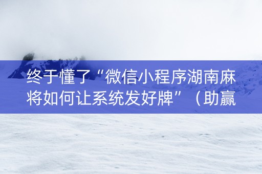 终于懂了“微信小程序湖南麻将如何让系统发好牌”（助赢神器购买)