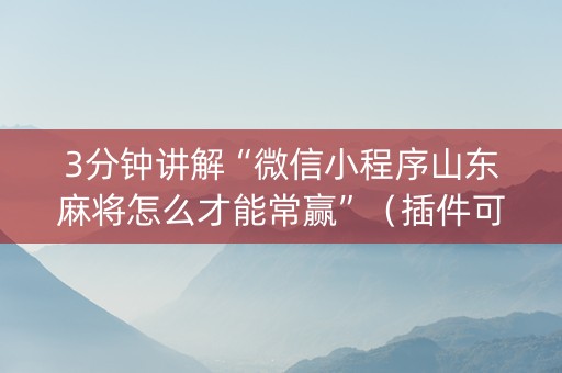 3分钟讲解“微信小程序山东麻将怎么才能常赢”（插件可信吗)