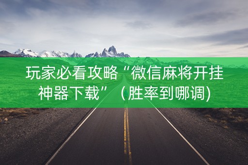 玩家必看攻略“微信麻将开挂神器下载”（胜率到哪调)