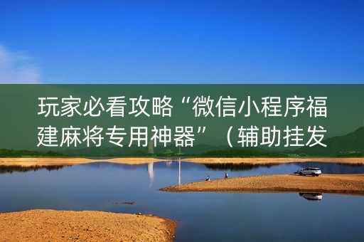 玩家必看攻略“微信小程序福建麻将专用神器”（辅助挂发牌规律)