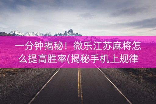 一分钟揭秘！微乐江苏麻将怎么提高胜率(揭秘手机上规律攻略)