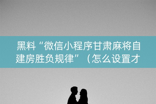 黑料“微信小程序甘肃麻将自建房胜负规律”（怎么设置才能赢)
