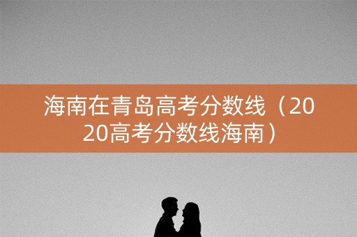 海南在青岛高考分数线（2020高考分数线海南）
