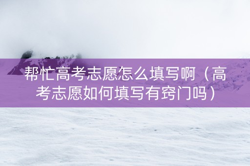 帮忙高考志愿怎么填写啊（高考志愿如何填写有窍门吗）