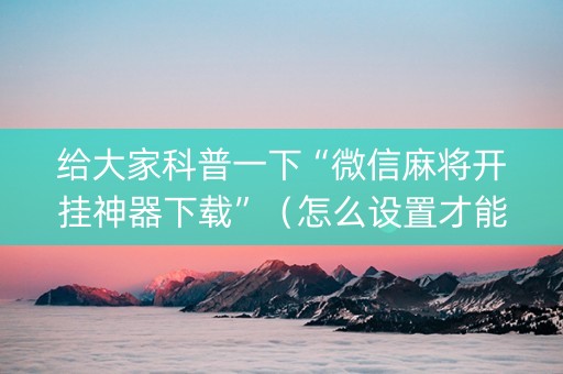给大家科普一下“微信麻将开挂神器下载”（怎么设置才能赢)