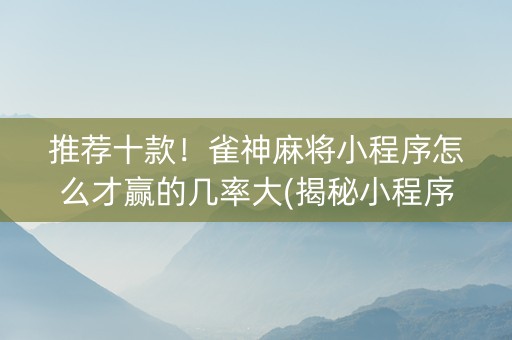 推荐十款！雀神麻将小程序怎么才赢的几率大(揭秘小程序提高赢的概率)
