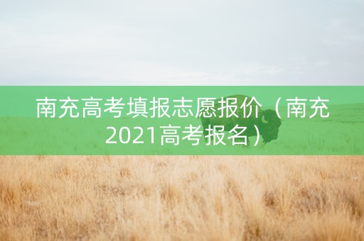 南充高考填报志愿报价（南充2021高考报名）