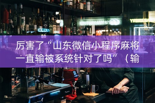 厉害了“山东微信小程序麻将一直输被系统针对了吗”（输赢有什么规律)