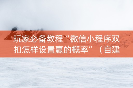 玩家必备教程“微信小程序双扣怎样设置赢的概率”（自建房胜负规律)