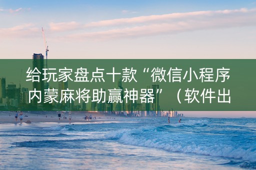给玩家盘点十款“微信小程序内蒙麻将助赢神器”（软件出售)