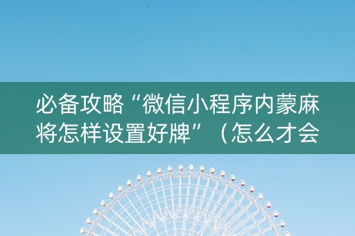 必备攻略“微信小程序内蒙麻将怎样设置好牌”（怎么才会赢)