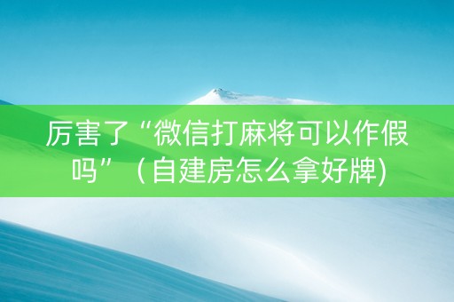 厉害了“微信打麻将可以作假吗”（自建房怎么拿好牌)
