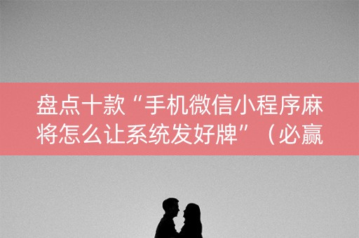 盘点十款“手机微信小程序麻将怎么让系统发好牌”（必赢神器辅助器)
