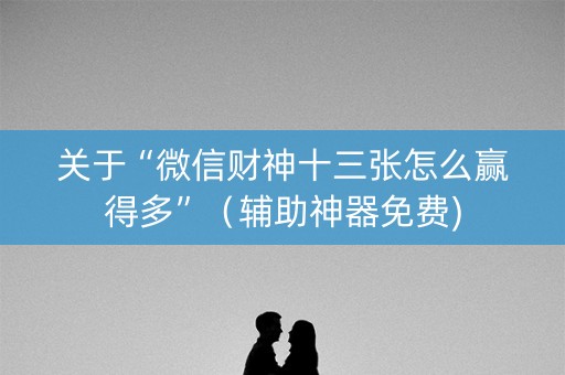 关于“微信财神十三张怎么赢得多”（辅助神器免费)