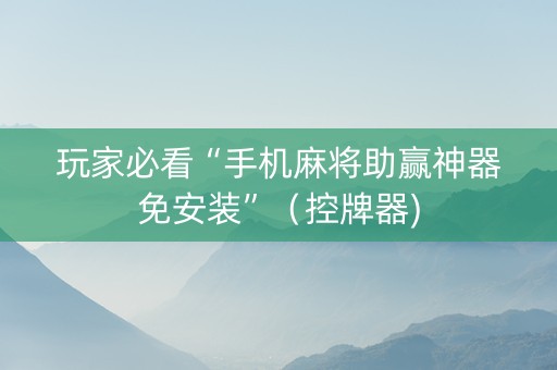 玩家必看“手机麻将助赢神器免安装”（控牌器)