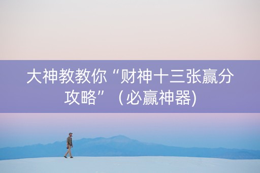 大神教教你“财神十三张赢分攻略”（必赢神器)