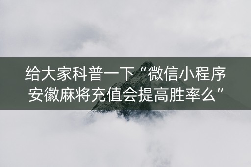 给大家科普一下“微信小程序安徽麻将充值会提高胜率么”（专用神器)
