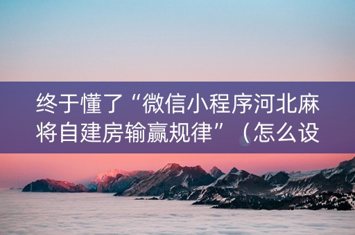终于懂了“微信小程序河北麻将自建房输赢规律”（怎么设置能有好牌)