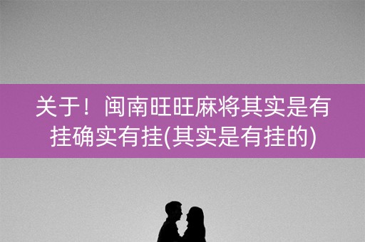 关于！闽南旺旺麻将其实是有挂确实有挂(其实是有挂的)