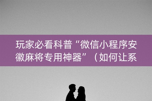 玩家必看科普“微信小程序安徽麻将专用神器”（如何让系统发好牌)