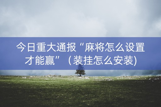 今日重大通报“麻将怎么设置才能赢”（装挂怎么安装)