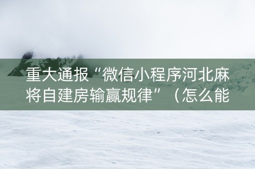 重大通报“微信小程序河北麻将自建房输赢规律”（怎么能调好牌)