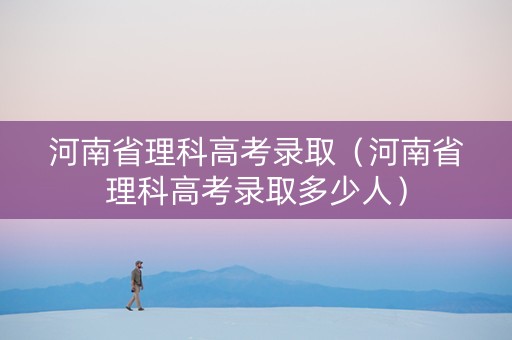 河南省理科高考录取（河南省理科高考录取多少人）
