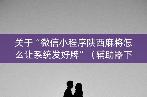 关于“微信小程序陕西麻将怎么让系统发好牌”（辅助器下载)