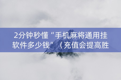 2分钟秒懂“手机麻将通用挂软件多少钱”（充值会提高胜率么)
