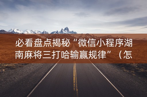 必看盘点揭秘“微信小程序湖南麻将三打哈输赢规律”（怎么能让牌好一点)