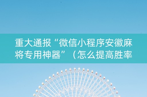 重大通报“微信小程序安徽麻将专用神器”（怎么提高胜率)