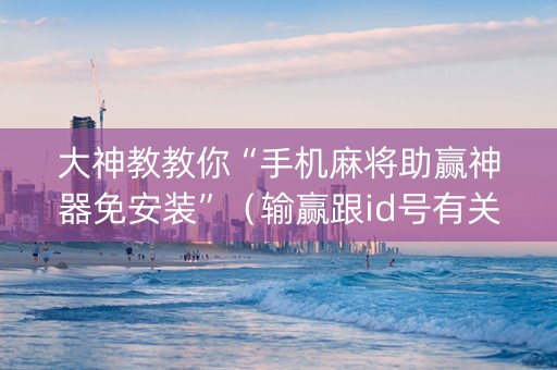 大神教教你“手机麻将助赢神器免安装”（输赢跟id号有关系吗)