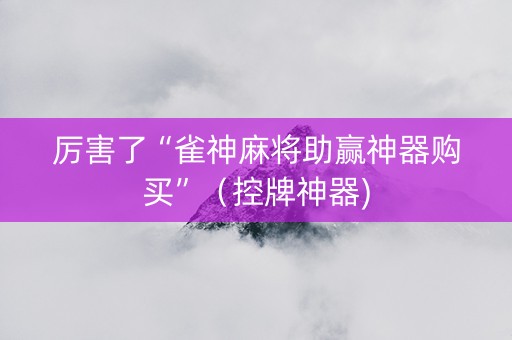 厉害了“雀神麻将助赢神器购买”（控牌神器)