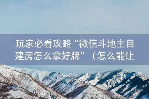 玩家必看攻略“微信斗地主自建房怎么拿好牌”（怎么能让牌好一点)