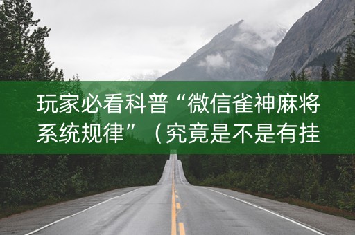 玩家必看科普“微信雀神麻将系统规律”（究竟是不是有挂)