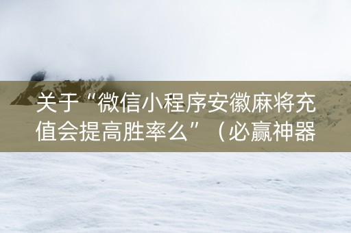 关于“微信小程序安徽麻将充值会提高胜率么”（必赢神器)