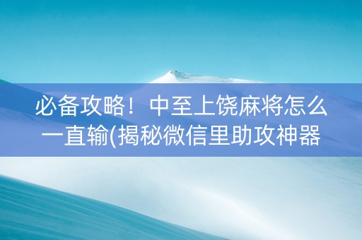 必备攻略！中至上饶麻将怎么一直输(揭秘微信里助攻神器)