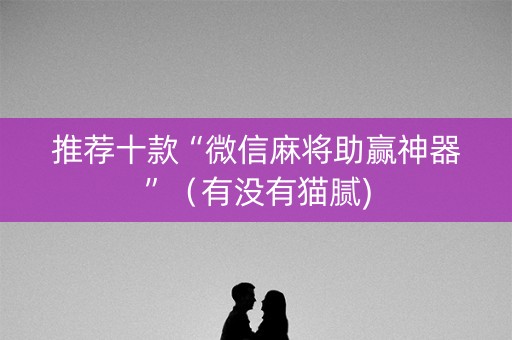 推荐十款“微信麻将助赢神器”（有没有猫腻)