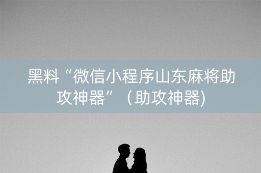 黑料“微信小程序山东麻将助攻神器”（助攻神器)