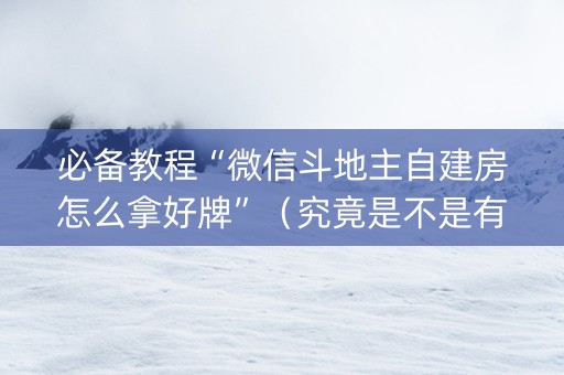 必备教程“微信斗地主自建房怎么拿好牌”（究竟是不是有挂)